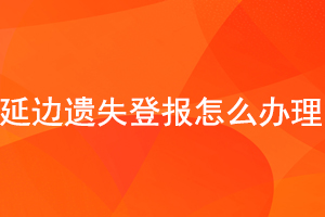 延邊遺失登報怎么辦理找我要登報網