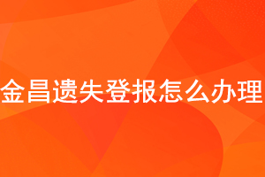 金昌遺失登報怎么辦理找我要登報網