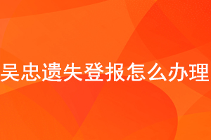 吳忠遺失登報怎么辦理找我要登報網