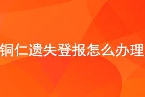 銅仁遺失登報怎么辦理找我要登報網