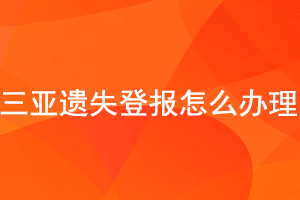 三亞遺失登報怎么辦理找我要登報網