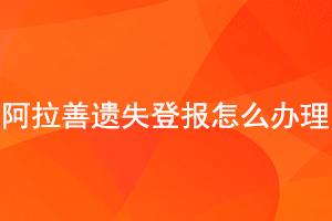 阿拉善遺失登報(bào)怎么辦理找我要登報(bào)網(wǎng)