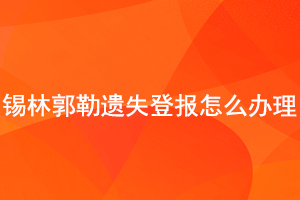 錫林郭勒遺失登報怎么辦理找我要登報網