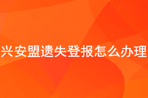 興安盟遺失登報怎么辦理找我要登報網