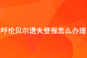 呼倫貝爾遺失登報怎么辦理找我要登報網