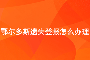 鄂爾多斯遺失登報怎么辦理找我要登報網(wǎng)