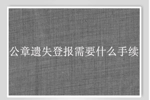  公章遺失登報需要什么手續找我要登報網