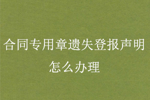 合同專用章遺失登報聲明怎么辦理找我要登報網(wǎng)