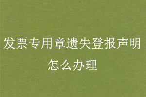 發票專用章遺失登報聲明怎么辦理找我要登報網