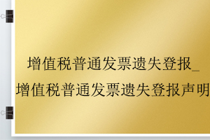 增值稅普通發票遺失登報_增值稅普通發票遺失登報聲明找我要登報網