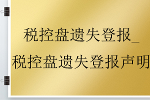 稅控盤遺失登報(bào)_稅控盤遺失登報(bào)聲明找我要登報(bào)網(wǎng)