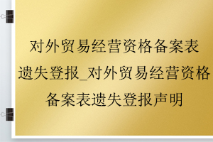 對外貿易經營資格備案表遺失登報_對外貿易經營資格備案表遺失登報聲明找我要登報網