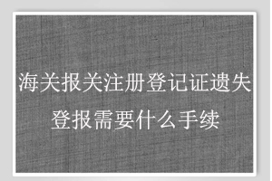 海關報關注冊登記證遺失登報需要什么手續找我要登報網