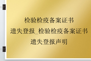 檢驗(yàn)檢疫備案證書遺失登報_檢驗(yàn)檢疫備案證書遺失登報聲明找我要登報網(wǎng)