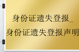 身份證遺失登報_身份證遺失登報聲明找我要登報網(wǎng)