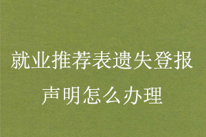 就業推薦表遺失登報聲明怎么辦理找我要登報網