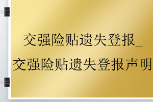 交強(qiáng)險(xiǎn)貼遺失登報(bào)_交強(qiáng)險(xiǎn)貼遺失登報(bào)聲明找我要登報(bào)網(wǎng)