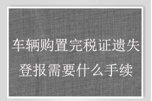 車輛購置完稅證遺失登報需要什么手續找我要登報網