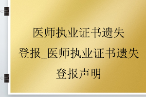 醫師執業證書遺失登報_醫師執業證書遺失登報聲明找我要登報網