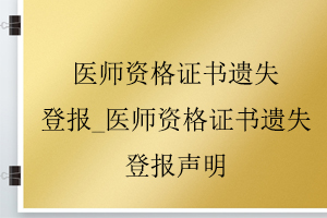 醫師資格證書遺失登報_醫師資格證書遺失登報聲明找我要登報網