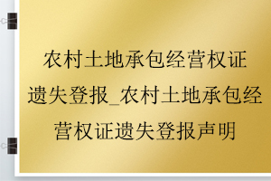 農村土地承包經營權證遺失登報_農村土地承包經營權證遺失登報聲明找我要登報網