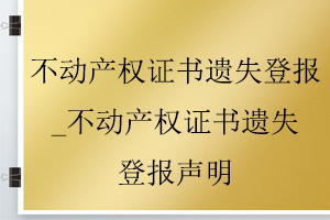 不動產(chǎn)權(quán)證書遺失登報_不動產(chǎn)權(quán)證書遺失登報聲明找我要登報網(wǎng)