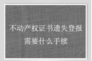 不動產權證書遺失登報需要什么手續找我要登報網