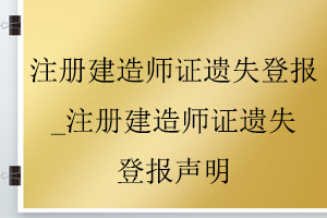 注冊建造師證遺失登報_注冊建造師證遺失登報聲明找我要登報網