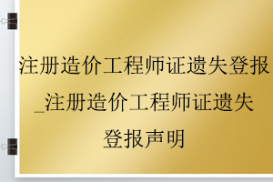 注冊(cè)造價(jià)工程師證遺失登報(bào)_注冊(cè)造價(jià)工程師證遺失登報(bào)聲明找我要登報(bào)網(wǎng)