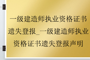 一級(jí)建造師執(zhí)業(yè)資格證書(shū)遺失登報(bào)_一級(jí)建造師執(zhí)業(yè)資格證書(shū)遺失登報(bào)聲明找我要登報(bào)網(wǎng)