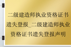 二級建造師執業資格證書遺失登報_二級建造師執業資格證書遺失登報聲明找我要登報網