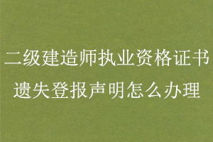 二級建造師執業資格證書遺失登報聲明怎么辦理找我要登報網