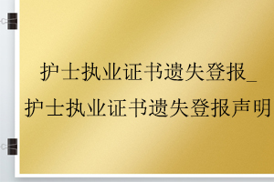 護士執(zhí)業(yè)證書遺失登報_護士執(zhí)業(yè)證書遺失登報聲明找我要登報網(wǎng)