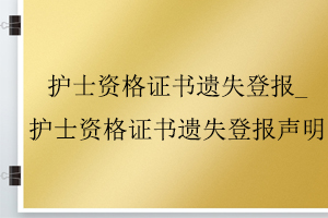 護士資格證書遺失登報_護士資格證書遺失登報聲明找我要登報網(wǎng)