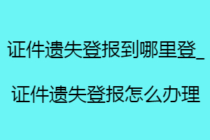 證件遺失登報到哪里登_證件遺失登報怎么辦理找我要登報網