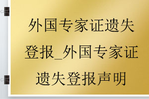 外國(guó)專(zhuān)家證遺失登報(bào)_外國(guó)專(zhuān)家證遺失登報(bào)聲明找我要登報(bào)網(wǎng)