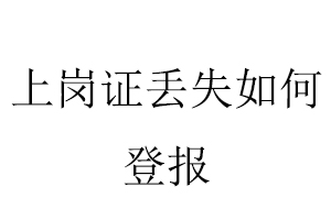 上崗證丟失如何登報找我要登報網(wǎng)