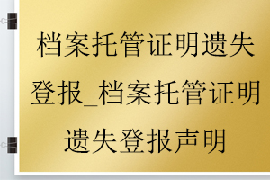 檔案托管證明遺失登報_檔案托管證明遺失登報聲明找我要登報網