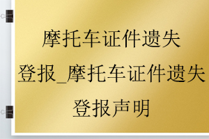 摩托車證件遺失登報_摩托車證件遺失登報聲明找我要登報網(wǎng)