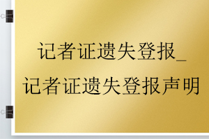 記者證遺失登報_記者證遺失登報聲明找我要登報網(wǎng)