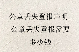 公章丟失登報聲明_公章丟失登報需要多少錢找我要登報網