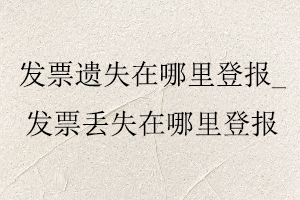 發票遺失在哪里登報_發票丟失在哪里登報找我要登報網