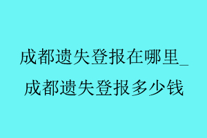 成都遺失登報在哪里_成都遺失登報多少錢找我要登報網