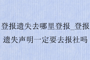 登報(bào)遺失去哪里登報(bào)_登報(bào)遺失聲明一定要去報(bào)社嗎找我要登報(bào)網(wǎng)