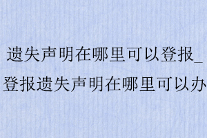 遺失聲明在哪里可以登報_登報遺失聲明在哪里可以辦找我要登報網