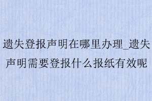 遺失登報聲明在哪里辦理_遺失聲明需要登報什么報紙有效呢找我要登報網