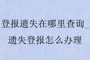 登報(bào)遺失在哪里查詢(xún)_遺失登報(bào)怎么辦理找我要登報(bào)網(wǎng)