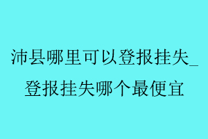 沛縣哪里可以登報(bào)掛失_登報(bào)掛失哪個(gè)最便宜找我要登報(bào)網(wǎng)