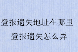 登報遺失地址在哪里_登報遺失怎么弄找我要登報網