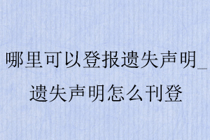 哪里可以登報遺失聲明，遺失聲明怎么刊登找我要登報網